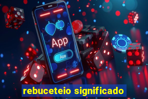 rebuceteio significado